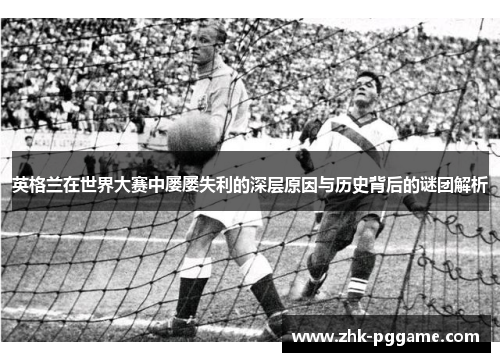 英格兰在世界大赛中屡屡失利的深层原因与历史背后的谜团解析