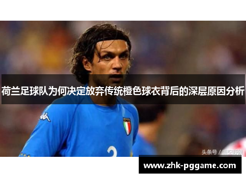 荷兰足球队为何决定放弃传统橙色球衣背后的深层原因分析