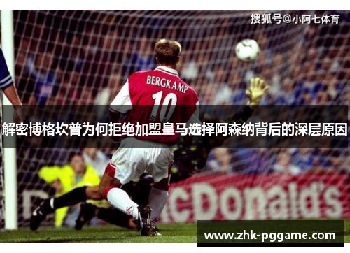 解密博格坎普为何拒绝加盟皇马选择阿森纳背后的深层原因