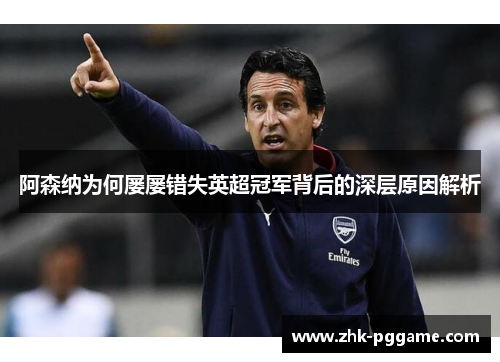 阿森纳为何屡屡错失英超冠军背后的深层原因解析