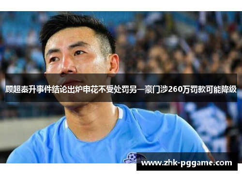 顾超秦升事件结论出炉申花不受处罚另一豪门涉260万罚款可能降级