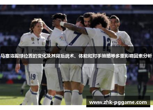 马塞洛踢球位置的变化及其背后战术、体能和对手策略等多重影响因素分析