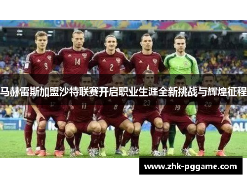 马赫雷斯加盟沙特联赛开启职业生涯全新挑战与辉煌征程