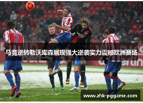 马竞逆转勒沃库森展现强大逆袭实力震撼欧洲赛场