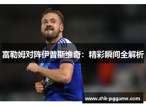 富勒姆对阵伊普斯维奇：精彩瞬间全解析