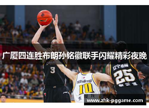 广厦四连胜布朗孙铭徽联手闪耀精彩夜晚 广厦四连胜布朗孙铭徽联手闪耀精彩夜晚