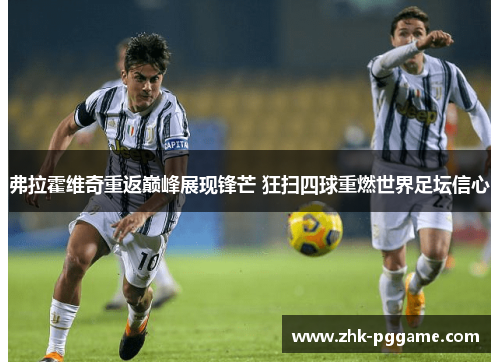 弗拉霍维奇重返巅峰展现锋芒 狂扫四球重燃世界足坛信心 弗拉霍维奇重返巅峰展现锋芒 狂扫四球重燃世界足坛信心