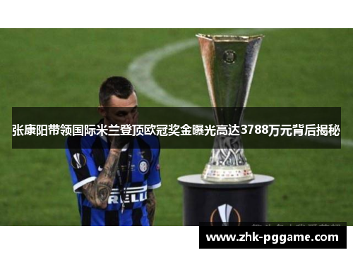 张康阳带领国际米兰登顶欧冠奖金曝光高达3788万元背后揭秘