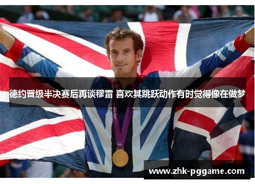 德约晋级半决赛后再谈穆雷 喜欢其跳跃动作有时觉得像在做梦