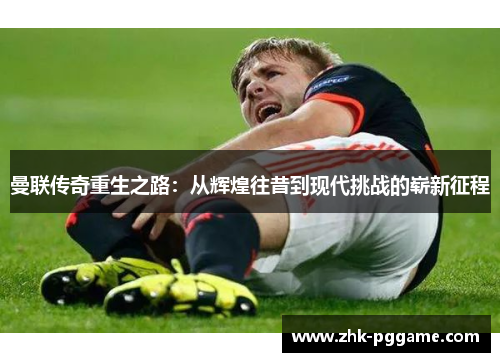 曼联传奇重生之路:从辉煌往昔到现代挑战的崭新征程 曼联传奇重生之路:从辉煌往昔到现代挑战的崭新征程