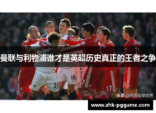 曼联与利物浦谁才是英超历史真正的王者之争 曼联与利物浦谁才是英超历史真正的王者之争