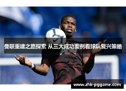 曼联重建之路探索 从三大成功案例看球队复兴策略 曼联重建之路探索 从三大成功案例看球队复兴策略