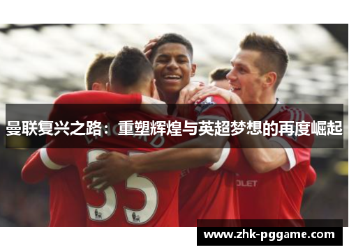 曼联复兴之路:重塑辉煌与英超梦想的再度崛起 曼联复兴之路:重塑辉煌与英超梦想的再度崛起