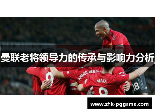 曼联老将领导力的传承与影响力分析 曼联老将领导力的传承与影响力分析