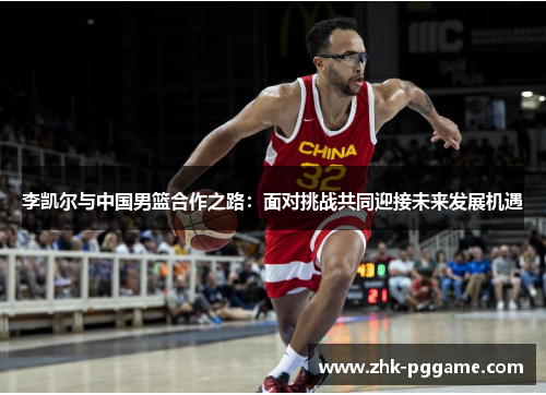 李凯尔与中国男篮合作之路：面对挑战共同迎接未来发展机遇