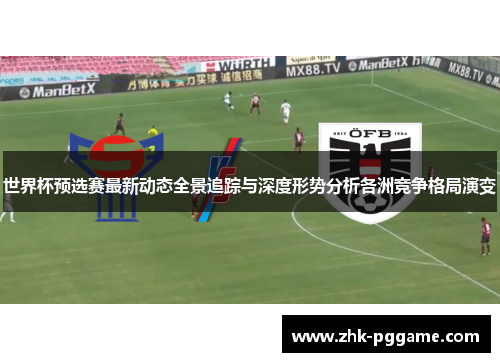 世界杯预选赛最新动态全景追踪与深度形势分析各洲竞争格局演变 世界杯预选赛最新动态全景追踪与深度形势分析各洲竞争格局演变