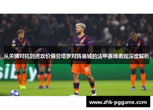 从关键对抗到进攻价值劳塔罗对阵曼城的法甲赛场表现深度解析 从关键对抗到进攻价值劳塔罗对阵曼城的法甲赛场表现深度解析
