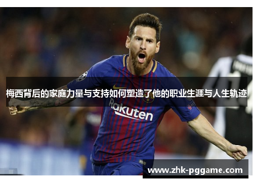 梅西背后的家庭力量与支持如何塑造了他的职业生涯与人生轨迹 梅西背后的家庭力量与支持如何塑造了他的职业生涯与人生轨迹