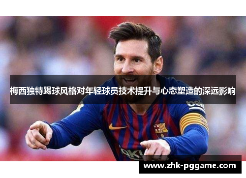 梅西独特踢球风格对年轻球员技术提升与心态塑造的深远影响