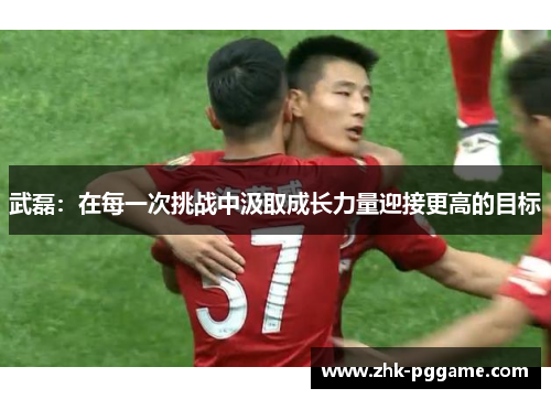 武磊:在每一次挑战中汲取成长力量迎接更高的目标 武磊:在每一次挑战中汲取成长力量迎接更高的目标