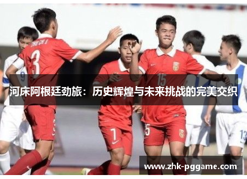 河床阿根廷劲旅:历史辉煌与未来挑战的完美交织 河床阿根廷劲旅:历史辉煌与未来挑战的完美交织