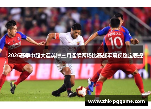 2026赛季中超大连英博三月连续两场比赛战平展现稳定表现