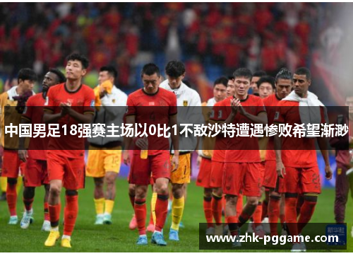 中国男足18强赛主场以0比1不敌沙特遭遇惨败希望渐渺