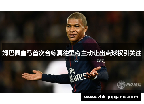 姆巴佩皇马首次合练莫德里奇主动让出点球权引关注 姆巴佩皇马首次合练莫德里奇主动让出点球权引关注