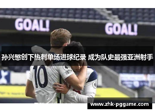 孙兴慜创下热刺单场进球纪录 成为队史最强亚洲射手 孙兴慜创下热刺单场进球纪录 成为队史最强亚洲射手