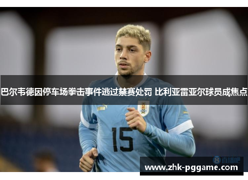 巴尔韦德因停车场拳击事件逃过禁赛处罚 比利亚雷亚尔球员成焦点 巴尔韦德因停车场拳击事件逃过禁赛处罚 比利亚雷亚尔球员成焦点