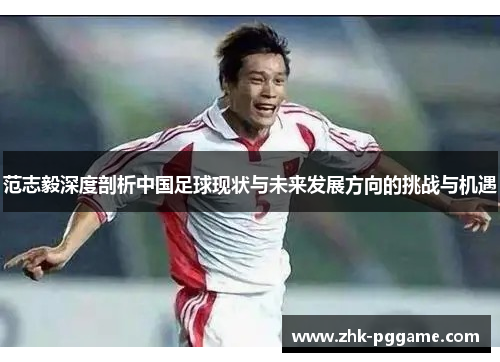 范志毅深度剖析中国足球现状与未来发展方向的挑战与机遇