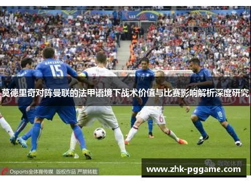 莫德里奇对阵曼联的法甲语境下战术价值与比赛影响解析深度研究