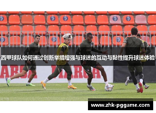 西甲球队如何通过创新举措增强与球迷的互动与黏性提升球迷体验