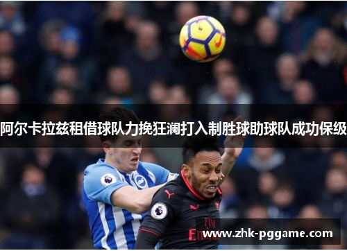 阿尔卡拉兹租借球队力挽狂澜打入制胜球助球队成功保级