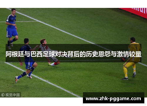 阿根廷与巴西足球对决背后的历史恩怨与激情较量 阿根廷与巴西足球对决背后的历史恩怨与激情较量