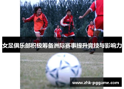 女足俱乐部积极筹备洲际赛事提升竞技与影响力 女足俱乐部积极筹备洲际赛事提升竞技与影响力