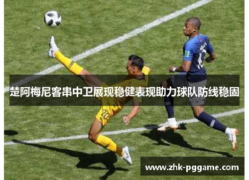 楚阿梅尼客串中卫展现稳健表现助力球队防线稳固 楚阿梅尼客串中卫展现稳健表现助力球队防线稳固