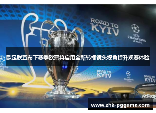 欧足联宣布下赛季欧冠将启用全新转播镜头视角提升观赛体验