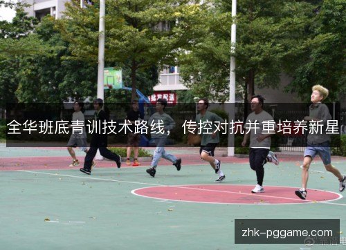 全华班底青训技术路线,传控对抗并重培养新星 全华班底青训技术路线,传控对抗并重培养新星